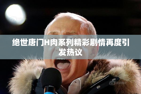 绝世唐门H肉系列精彩剧情再度引发热议