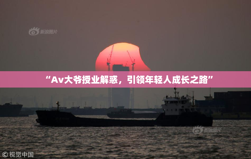 “Av大爷授业解惑，引领年轻人成长之路”