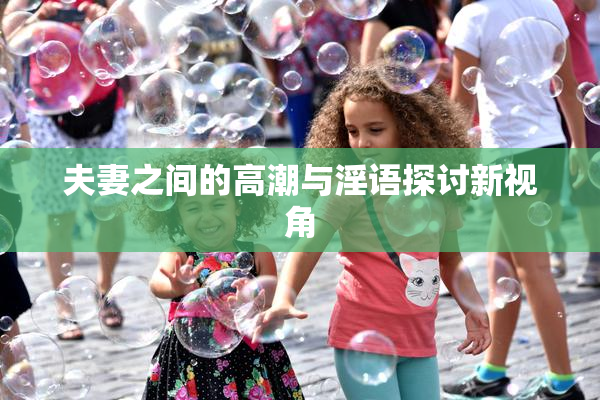 夫妻之间的高潮与淫语探讨新视角