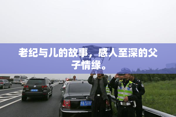 老纪与儿的故事，感人至深的父子情缘。