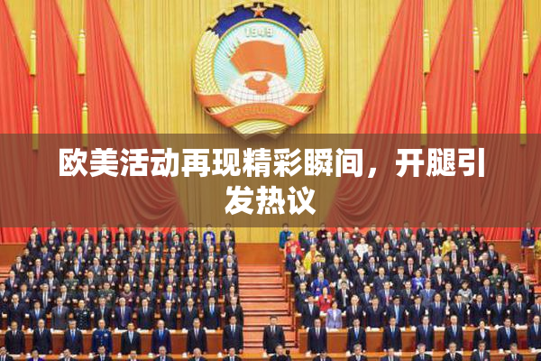 欧美活动再现精彩瞬间，开腿引发热议