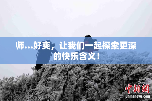 师…好爽，让我们一起探索更深的快乐含义！
