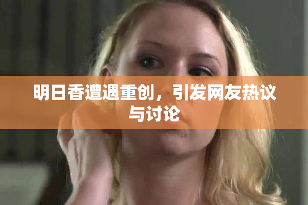明日香遭遇重创，引发网友热议与讨论