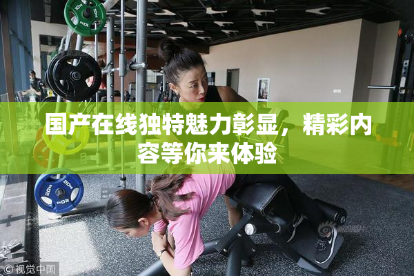 国产在线独特魅力彰显，精彩内容等你来体验