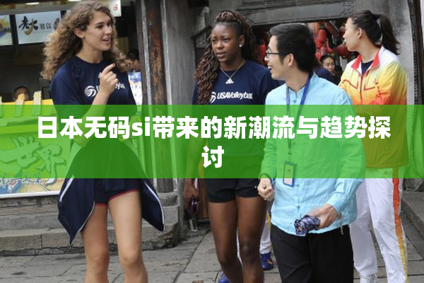 日本无码si带来的新潮流与趋势探讨