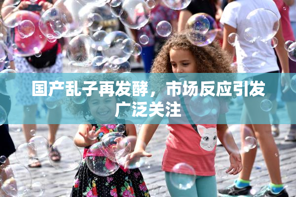 国产乱子再发酵，市场反应引发广泛关注