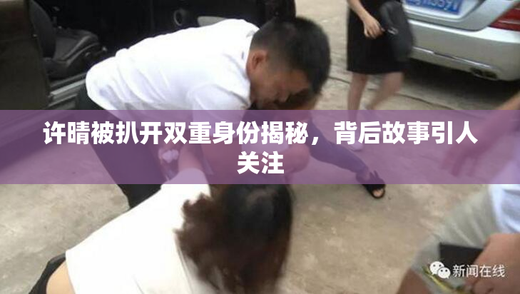 许晴被扒开双重身份揭秘，背后故事引人关注