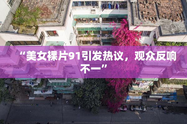 “美女裸片91引发热议，观众反响不一”