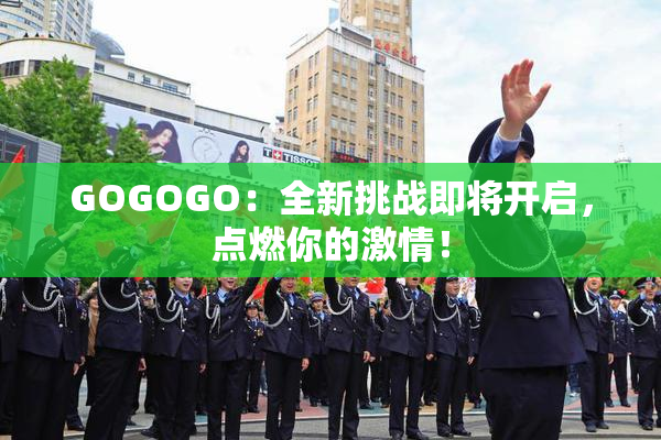 GOGOGO：全新挑战即将开启，点燃你的激情！