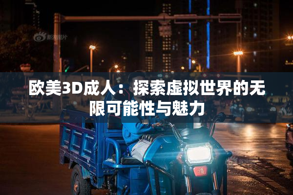 欧美3D成人：探索虚拟世界的无限可能性与魅力