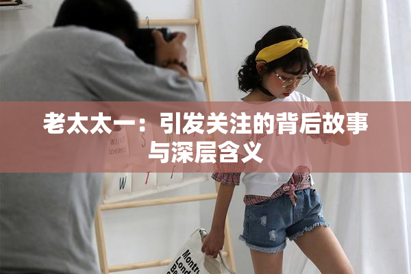老太太一：引发关注的背后故事与深层含义