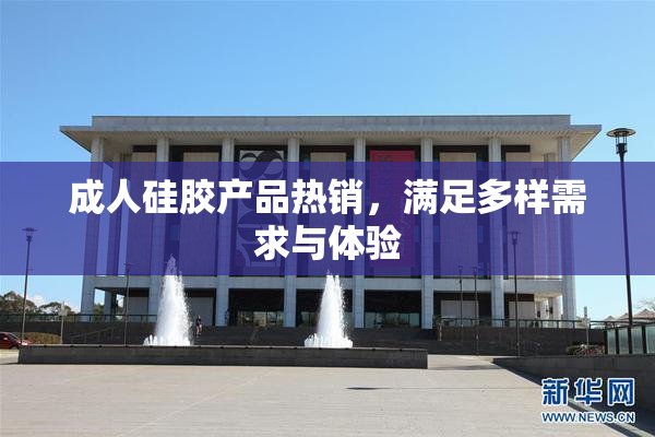 成人硅胶产品热销，满足多样需求与体验