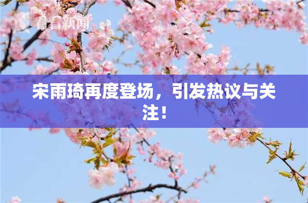宋雨琦再度登场，引发热议与关注！