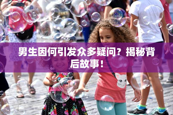 男生因何引发众多疑问？揭秘背后故事！
