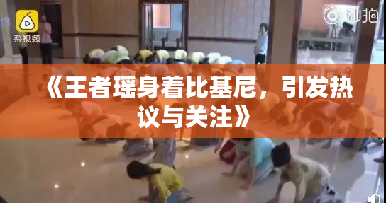 《王者瑶身着比基尼，引发热议与关注》