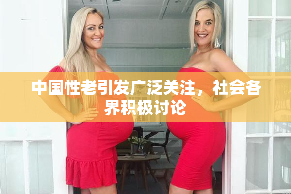 中国性老引发广泛关注，社会各界积极讨论