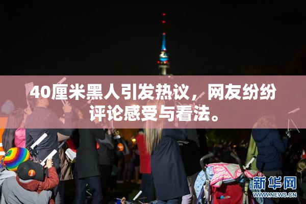 40厘米黑人引发热议，网友纷纷评论感受与看法。