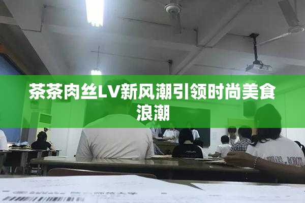 茶茶肉丝LV新风潮引领时尚美食浪潮