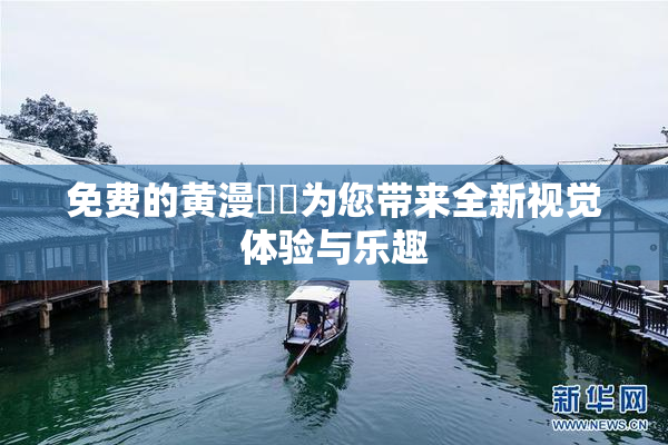 免费的黄漫❌‌为您带来全新视觉体验与乐趣
