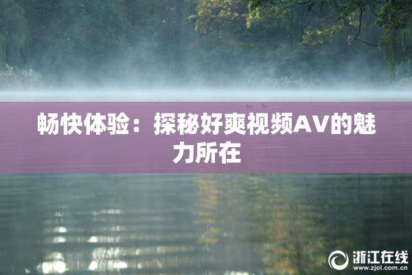 畅快体验：探秘好爽视频AV的魅力所在