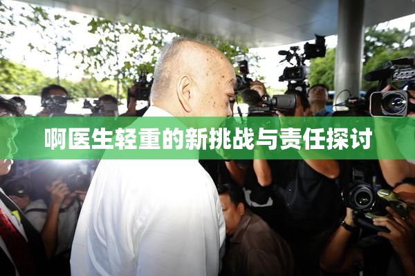 啊医生轻重的新挑战与责任探讨