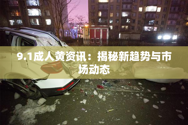 9.1成人黄资讯：揭秘新趋势与市场动态