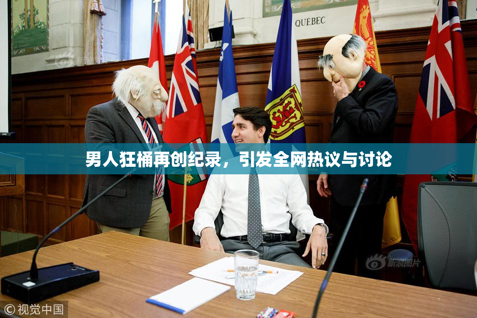 男人狂桶再创纪录，引发全网热议与讨论