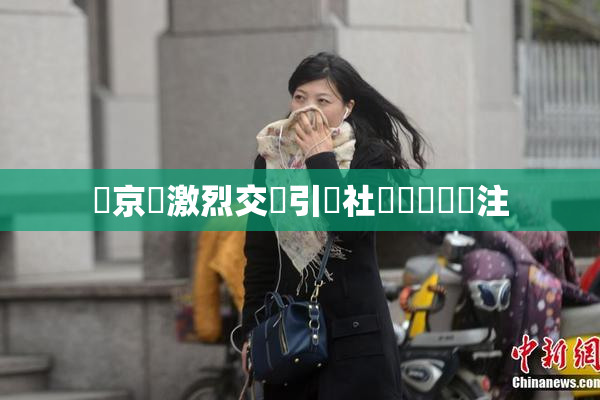 東京熱激烈交鋒引發社會熱議與關注