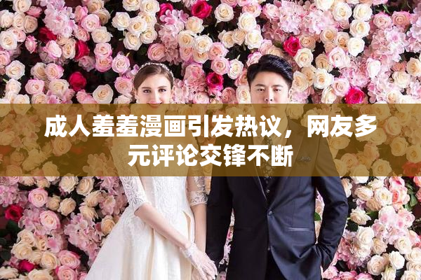 成人羞羞漫画引发热议，网友多元评论交锋不断
