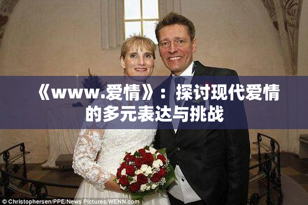 《www.爱情》：探讨现代爱情的多元表达与挑战