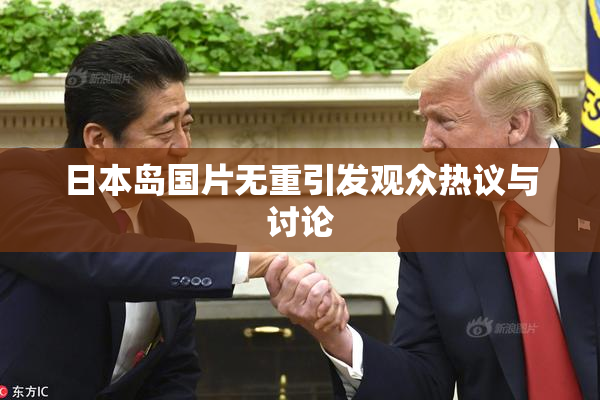 日本岛国片无重引发观众热议与讨论