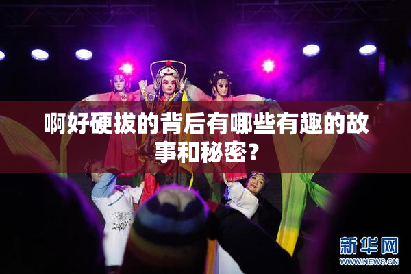 啊好硬拔的背后有哪些有趣的故事和秘密？