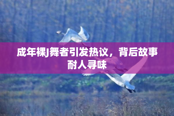成年裸J舞者引发热议，背后故事耐人寻味