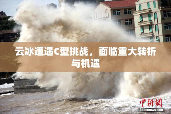 云冰遭遇C型挑战，面临重大转折与机遇