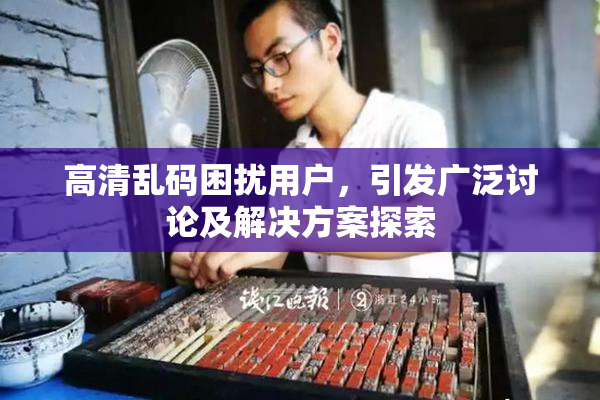 高清乱码困扰用户，引发广泛讨论及解决方案探索