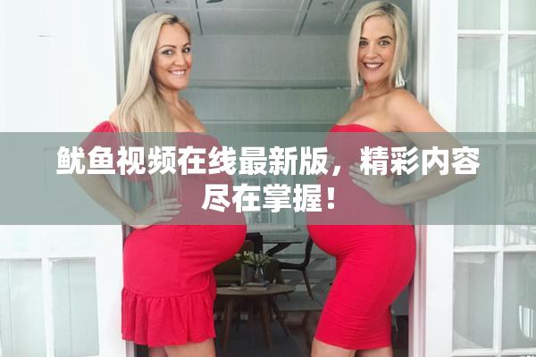 鱿鱼视频在线最新版，精彩内容尽在掌握！