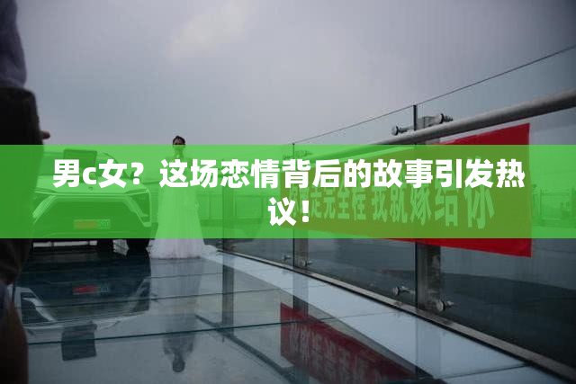 男c女？这场恋情背后的故事引发热议！