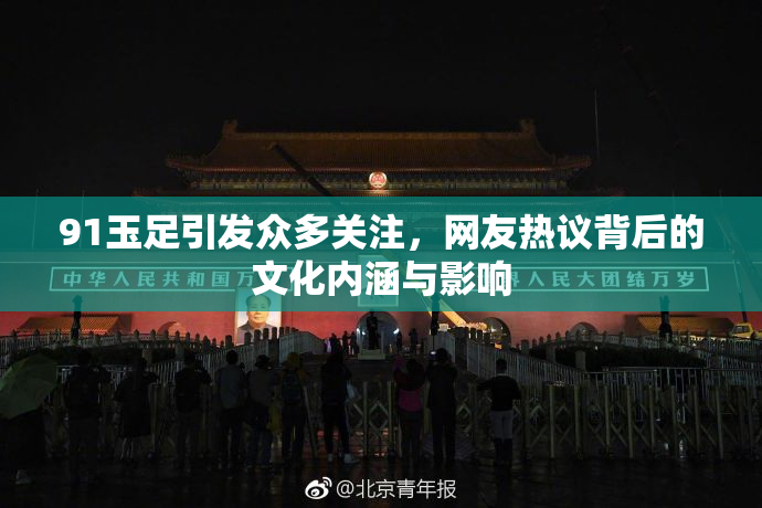 91玉足引发众多关注，网友热议背后的文化内涵与影响