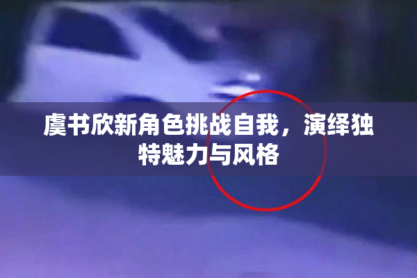 虞书欣新角色挑战自我，演绎独特魅力与风格