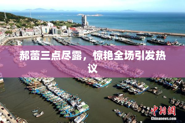 郝蕾三点尽露，惊艳全场引发热议