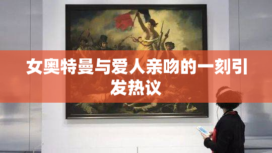 女奥特曼与爱人亲吻的一刻引发热议