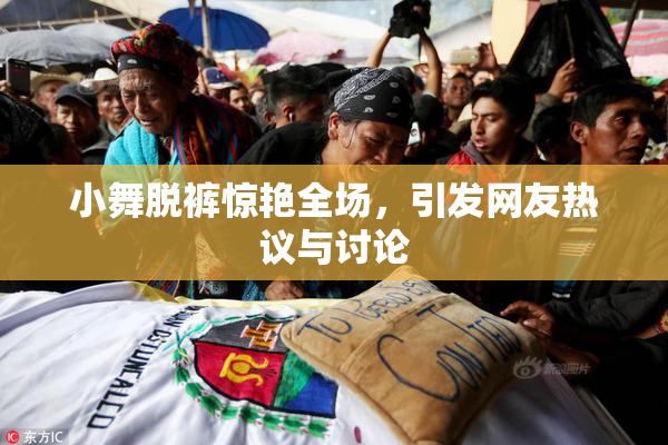 小舞脱裤惊艳全场，引发网友热议与讨论