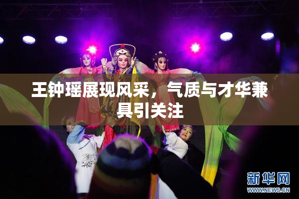 王钟瑶展现风采，气质与才华兼具引关注