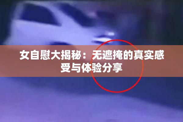 女自慰大揭秘：无遮掩的真实感受与体验分享