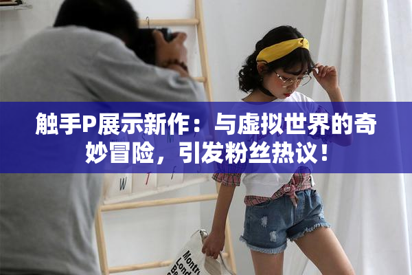 触手P展示新作：与虚拟世界的奇妙冒险，引发粉丝热议！