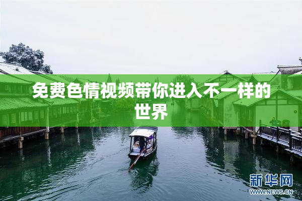 免费色情视频带你进入不一样的世界