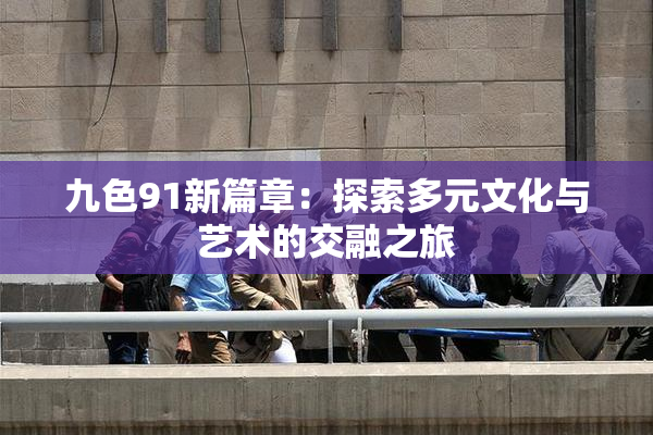 九色91新篇章：探索多元文化与艺术的交融之旅