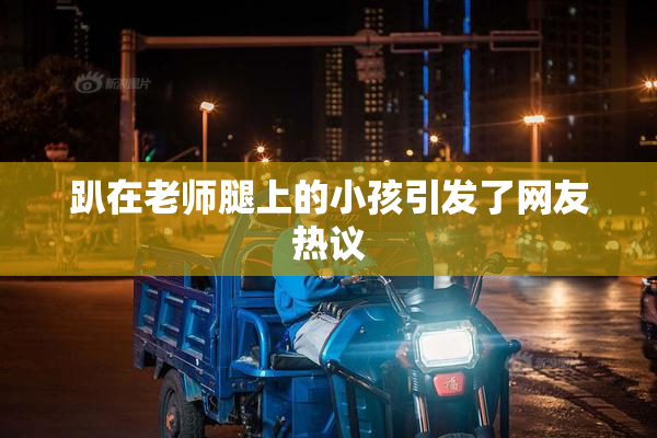 趴在老师腿上的小孩引发了网友热议