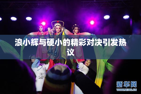 浪小辉与硬小的精彩对决引发热议