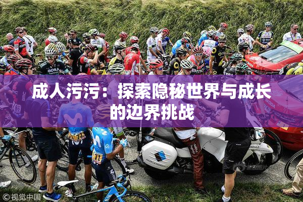 成人污污：探索隐秘世界与成长的边界挑战